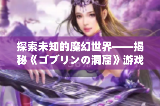 探索未知的魔幻世界——揭秘《ゴブリンの洞窟》游戏中的独特魅力