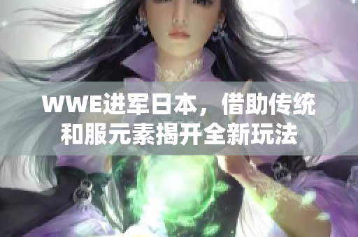 WWE进军日本，借助传统和服元素揭开全新玩法