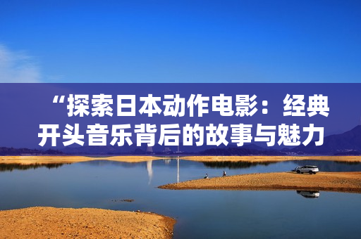 “探索日本动作电影：经典开头音乐背后的故事与魅力”