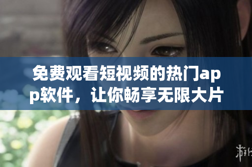 免费观看短视频的热门app软件，让你畅享无限大片！