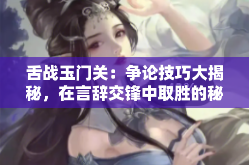 舌战玉门关：争论技巧大揭秘，在言辞交锋中取胜的秘诀