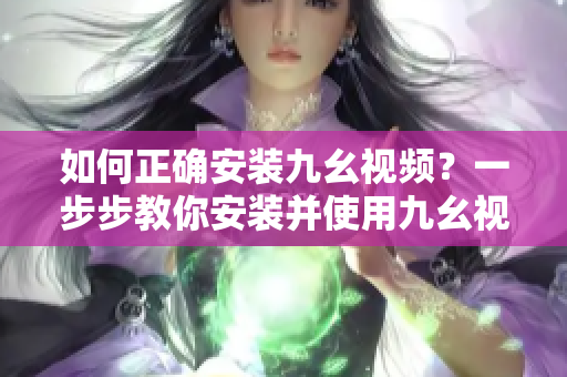 如何正确安装九幺视频？一步步教你安装并使用九幺视频的详细指南！