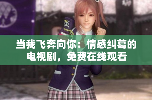 当我飞奔向你：情感纠葛的电视剧，免费在线观看