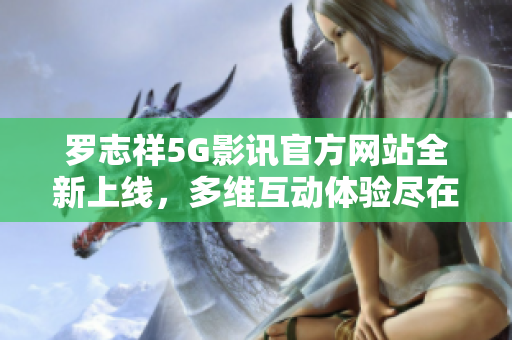 罗志祥5G影讯官方网站全新上线，多维互动体验尽在其中