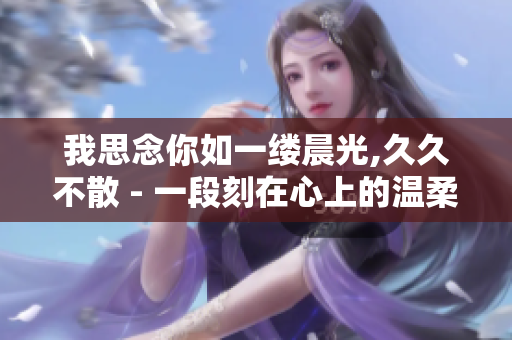我思念你如一缕晨光,久久不散 - 一段刻在心上的温柔追忆