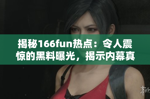 揭秘166fun热点：令人震惊的黑料曝光，揭示内幕真相！