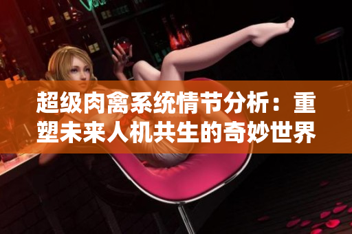 超级肉禽系统情节分析：重塑未来人机共生的奇妙世界