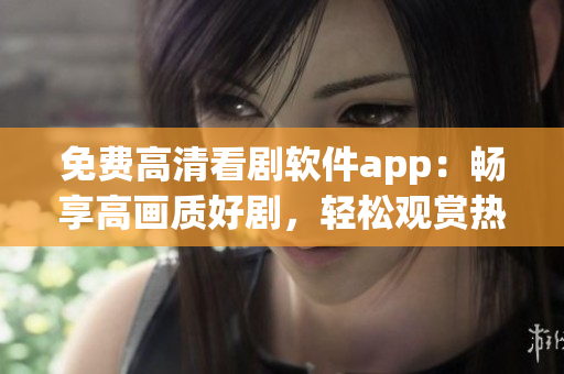 免费高清看剧软件app：畅享高画质好剧，轻松观赏热门剧集