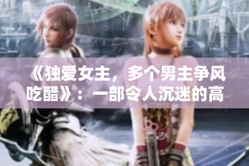 《独爱女主，多个男主争风吃醋》：一部令人沉迷的高干文小说