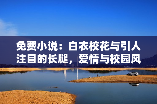 免费小说：白衣校花与引人注目的长腿，爱情与校园风云交织