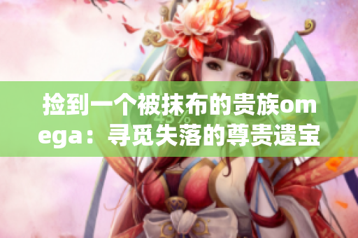 捡到一个被抹布的贵族omega：寻觅失落的尊贵遗宝