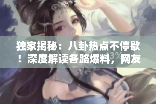 独家揭秘：八卦热点不停歇！深度解读各路爆料，网友热议不休