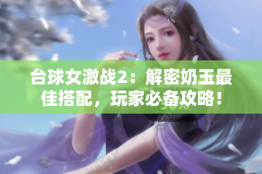 台球女激战2：解密奶玉最佳搭配，玩家必备攻略！