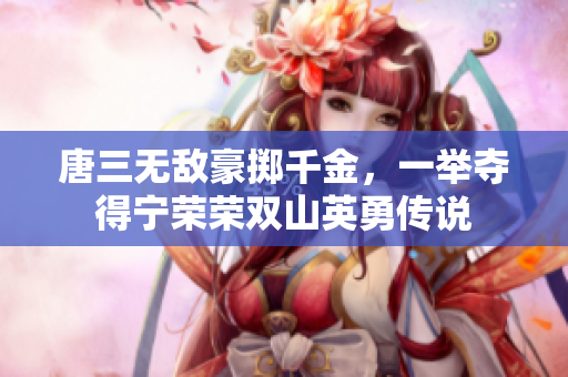 唐三无敌豪掷千金，一举夺得宁荣荣双山英勇传说