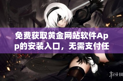 免费获取黄金网站软件App的安装入口，无需支付任何费用