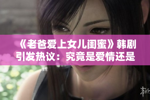 《老爸爱上女儿闺蜜》韩剧引发热议：究竟是爱情还是禁忌？