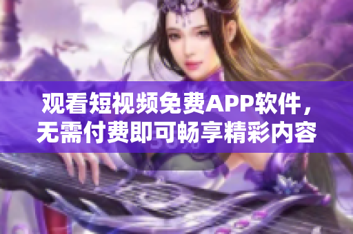 观看短视频免费APP软件，无需付费即可畅享精彩内容