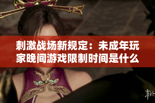 刺激战场新规定：未成年玩家晚间游戏限制时间是什么？