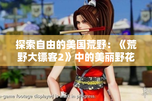 探索自由的美国荒野：《荒野大镖客2》中的美丽野花飘香