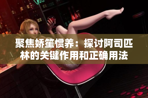 聚焦娇笙惯养：探讨阿司匹林的关键作用和正确用法