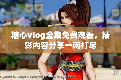 糖心vlog全集免费观看，精彩内容分享一网打尽
