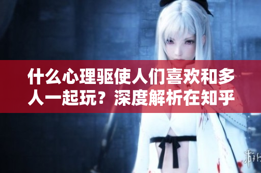 什么心理驱使人们喜欢和多人一起玩？深度解析在知乎