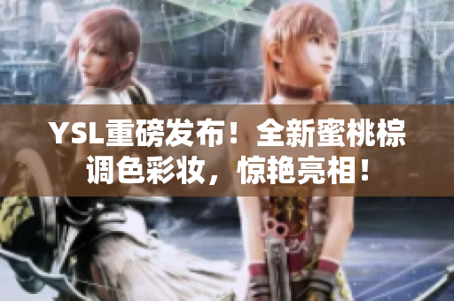 YSL重磅发布！全新蜜桃棕调色彩妆，惊艳亮相！