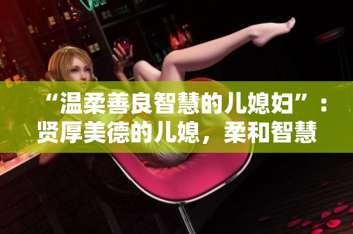“温柔善良智慧的儿媳妇”：贤厚美德的儿媳，柔和智慧之光