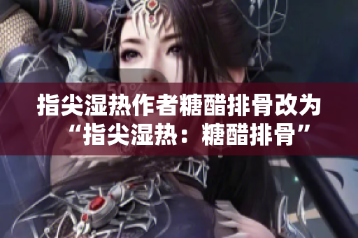 指尖湿热作者糖醋排骨改为“指尖湿热：糖醋排骨”