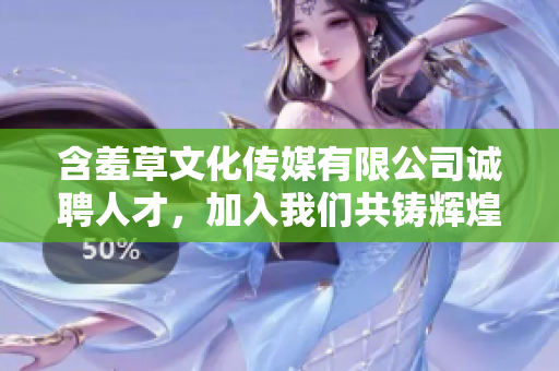 含羞草文化传媒有限公司诚聘人才，加入我们共铸辉煌传媒事业