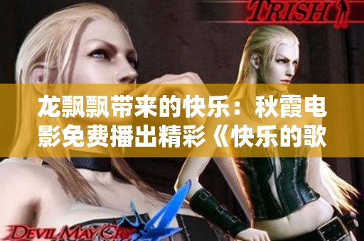 龙飘飘带来的快乐：秋霞电影免费播出精彩《快乐的歌》