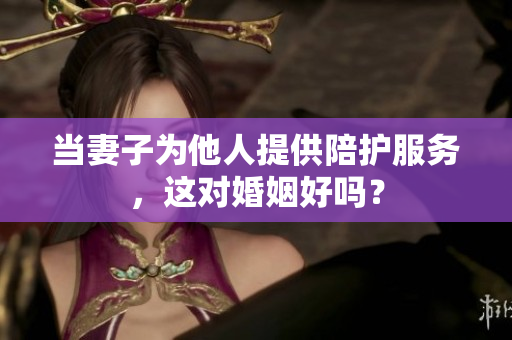 当妻子为他人提供陪护服务，这对婚姻好吗？