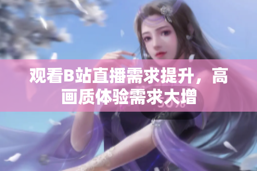 观看B站直播需求提升，高画质体验需求大增