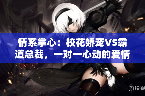 情系掌心：校花娇宠VS霸道总裁，一对一心动的爱情故事