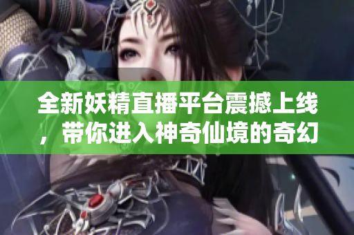 全新妖精直播平台震撼上线，带你进入神奇仙境的奇幻直播体验