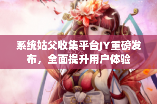 系统姑父收集平台JY重磅发布，全面提升用户体验