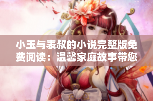 小玉与表叔的小说完整版免费阅读：温馨家庭故事带您走进幸福生活