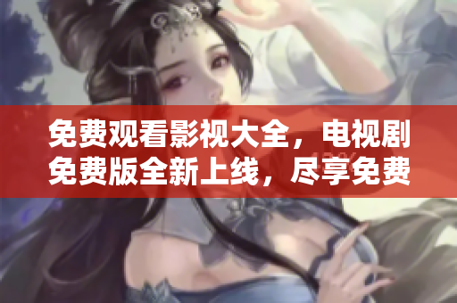免费观看影视大全，电视剧免费版全新上线，尽享免费视听盛宴