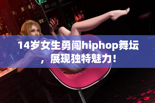 14岁女生勇闯hiphop舞坛，展现独特魅力！
