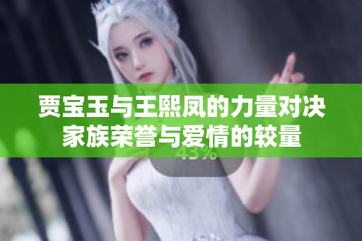 贾宝玉与王熙凤的力量对决家族荣誉与爱情的较量