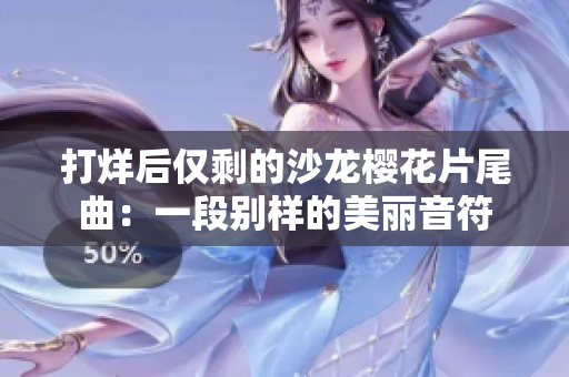 打烊后仅剩的沙龙樱花片尾曲：一段别样的美丽音符