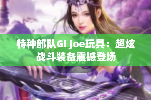 特种部队GI Joe玩具：超炫战斗装备震撼登场