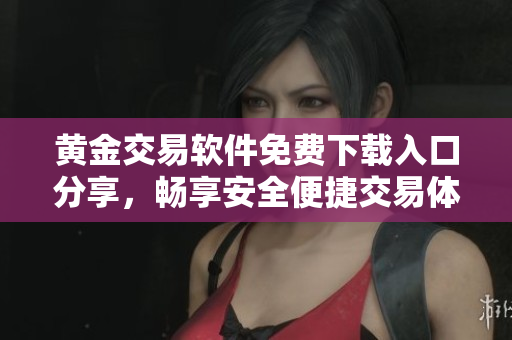 黄金交易软件免费下载入口分享，畅享安全便捷交易体验