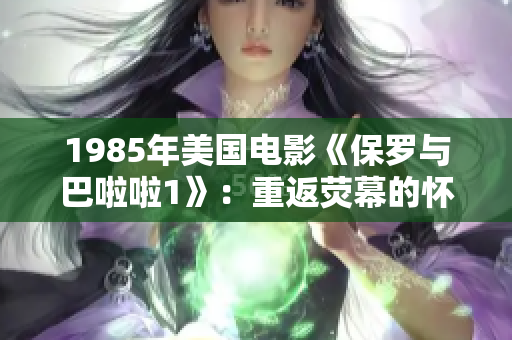 1985年美国电影《保罗与巴啦啦1》：重返荧幕的怀旧经典