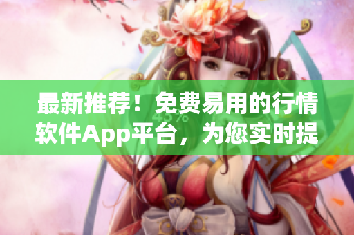 最新推荐！免费易用的行情软件App平台，为您实时提供行情信息！