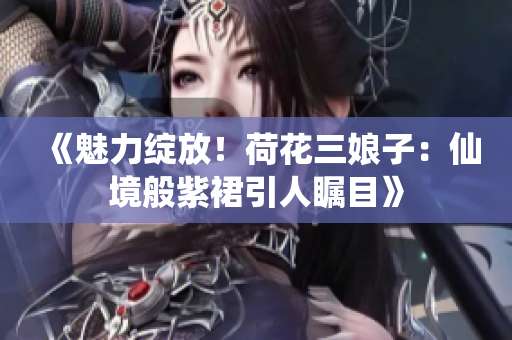 《魅力绽放！荷花三娘子：仙境般紫裙引人瞩目》