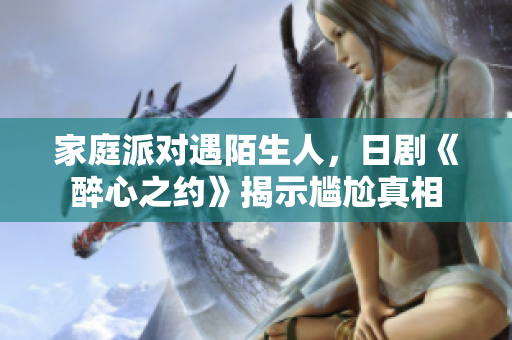 家庭派对遇陌生人，日剧《醉心之约》揭示尴尬真相