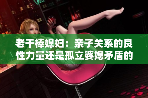 老干棒媳妇：亲子关系的良性力量还是孤立婆媳矛盾的恶性源？