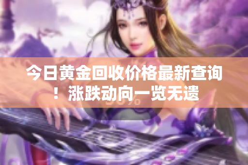 今日黄金回收价格最新查询！涨跌动向一览无遗