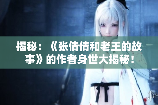 揭秘：《张倩倩和老王的故事》的作者身世大揭秘！